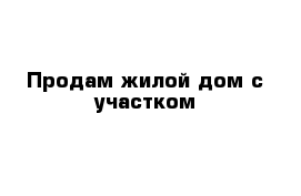 Продам жилой дом с участком